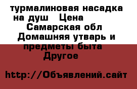 турмалиновая насадка на душ › Цена ­ 2 000 - Самарская обл. Домашняя утварь и предметы быта » Другое   